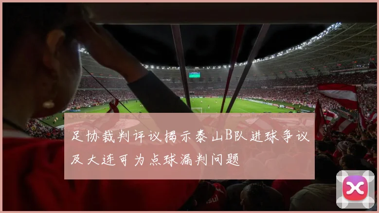 足协裁判评议揭示泰山B队进球争议及大连可为点球漏判问题