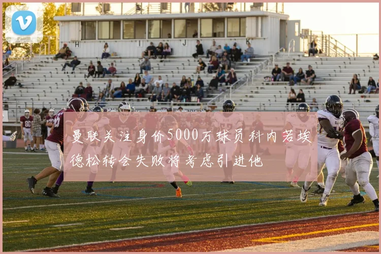 曼联关注身价5000万球员科内若埃德松转会失败将考虑引进他