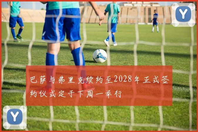 巴萨与弗里克续约至2028年正式签约仪式定于下周一举行