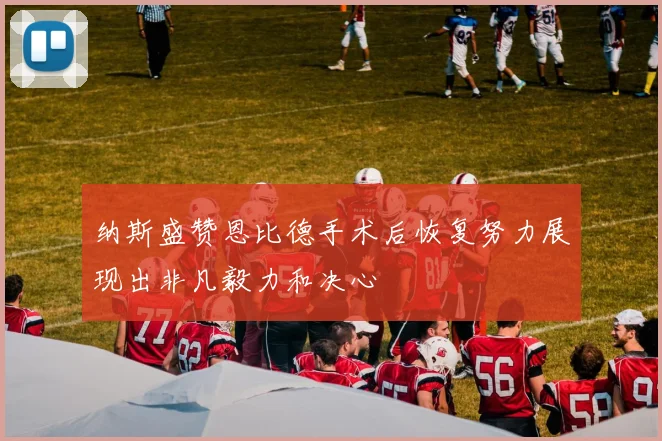 纳斯盛赞恩比德手术后恢复努力展现出非凡毅力和决心