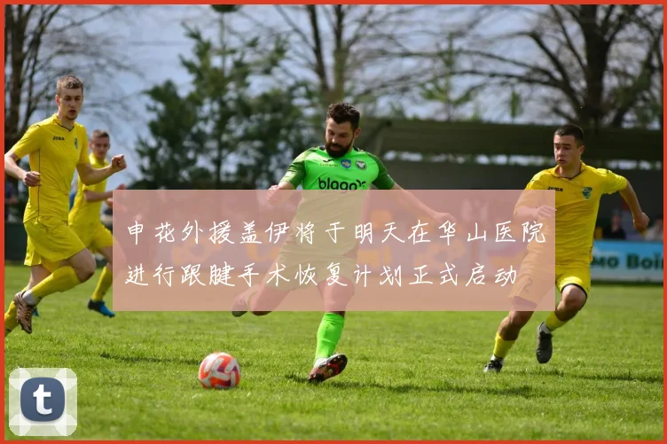 申花外援盖伊将于明天在华山医院进行跟腱手术恢复计划正式启动