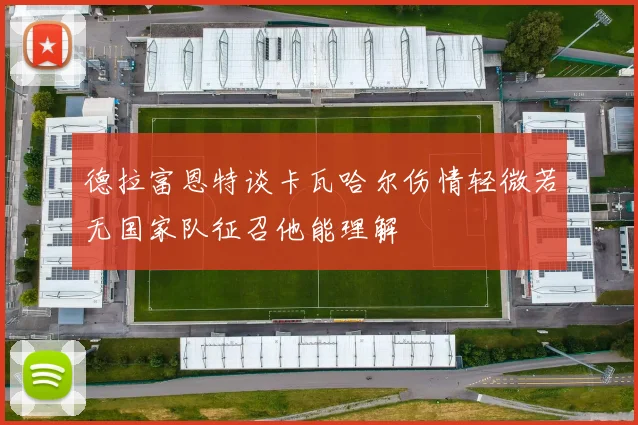 德拉富恩特谈卡瓦哈尔伤情轻微若无国家队征召他能理解