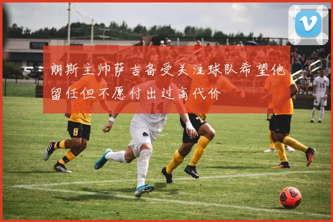 朗斯主帅萨吉备受关注球队希望他留任但不愿付出过高代价