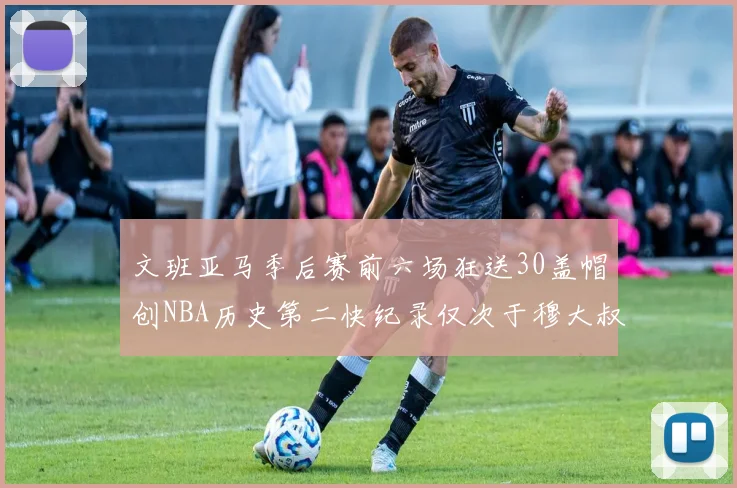 文班亚马季后赛前六场狂送30盖帽创NBA历史第二快纪录仅次于穆大叔的五场表现