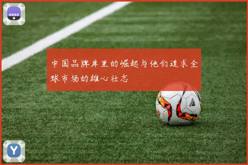 中国品牌库里的崛起与他们追求全球市场的雄心壮志