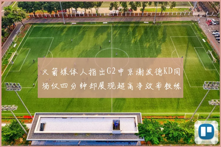 火箭媒体人指出G2申京谢泼德KD同场仅四分钟却展现超高净效率教练应负责任