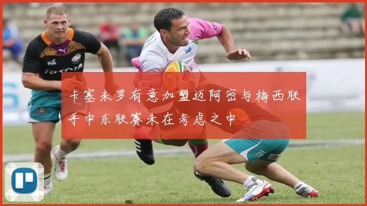 卡塞米罗有意加盟迈阿密与梅西联手中东联赛未在考虑之中