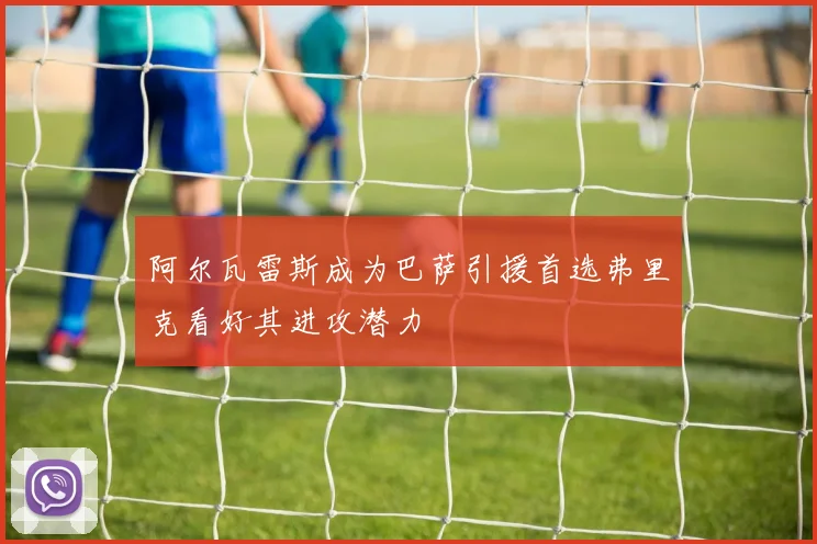 阿尔瓦雷斯成为巴萨引援首选弗里克看好其进攻潜力