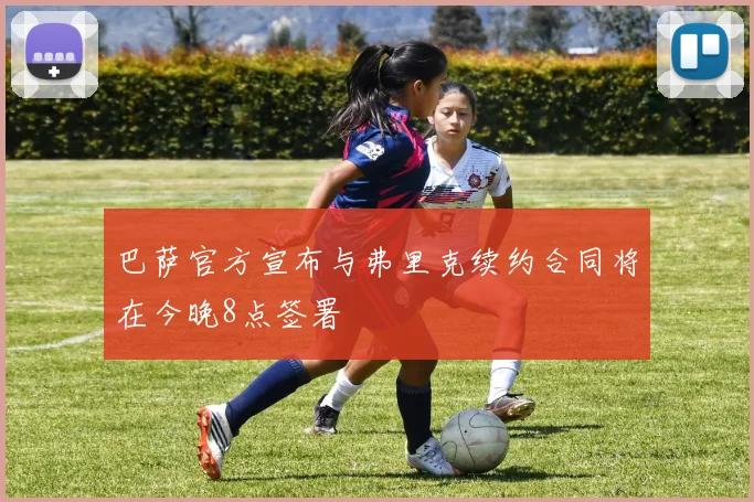 巴萨官方宣布与弗里克续约合同将在今晚8点签署