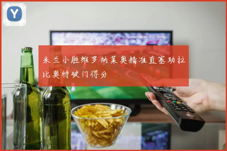 米兰小胜维罗纳莱奥精准直塞助拉比奥特破门得分