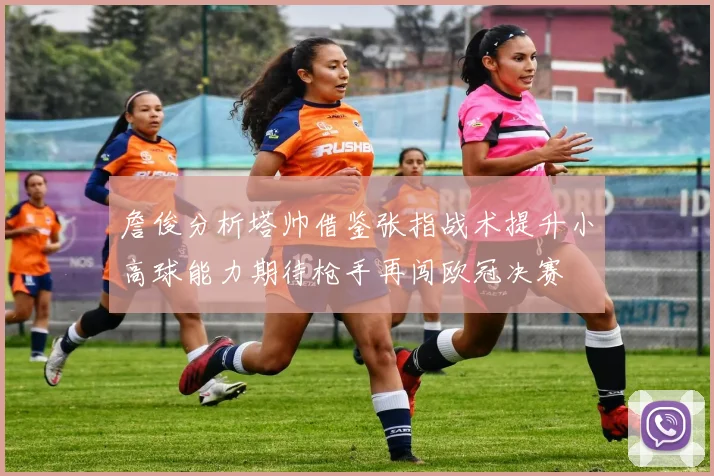 詹俊分析塔帅借鉴张指战术提升小高球能力期待枪手再闯欧冠决赛