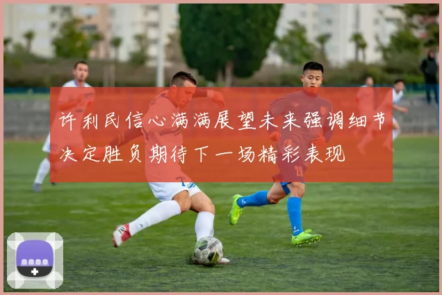 许利民信心满满展望未来强调细节决定胜负期待下一场精彩表现