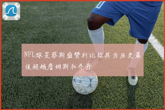 NFL球星蔡斯盛赞科比称其为历史最佳超越詹姆斯和乔丹