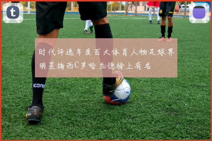 时代评选年度百大体育人物足球界明星梅西C罗哈兰德榜上有名