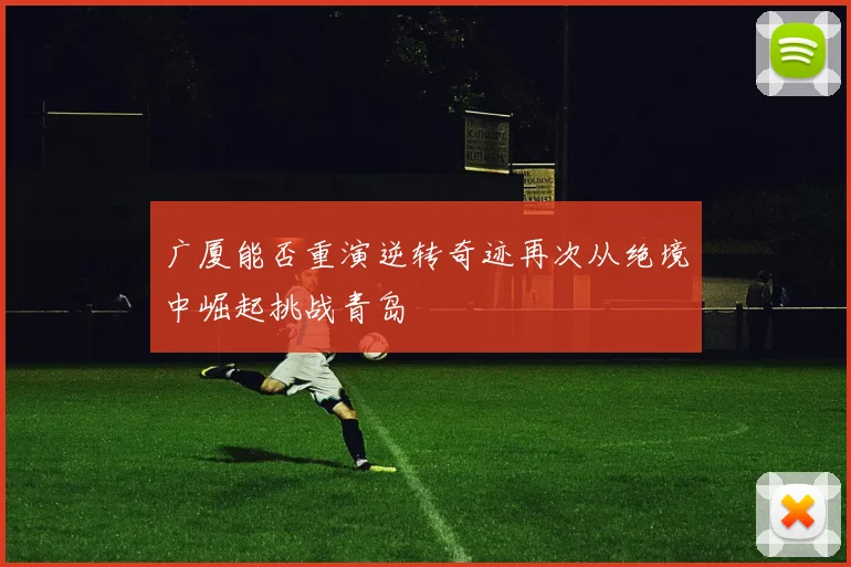 广厦能否重演逆转奇迹再次从绝境中崛起挑战青岛