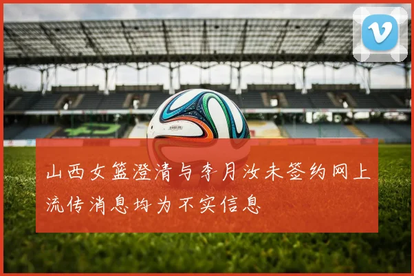 山西女篮澄清与李月汝未签约网上流传消息均为不实信息