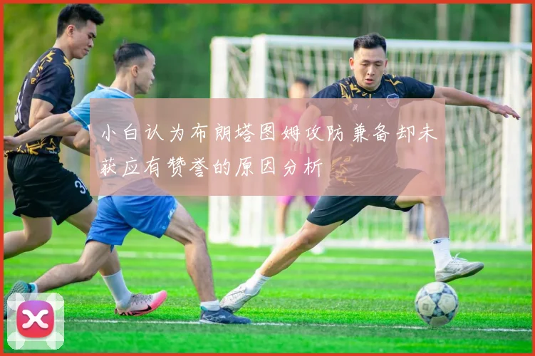 小白认为布朗塔图姆攻防兼备却未获应有赞誉的原因分析