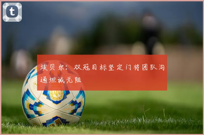 埃贝尔：双冠目标坚定门将团队沟通坦诚无阻